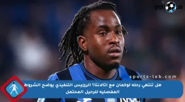 هل تنتهي رحلة لوكمان مع أتالانتا؟ الرئيس التنفيذي يوضح الشروط المفصلية للرحيل المحتمل